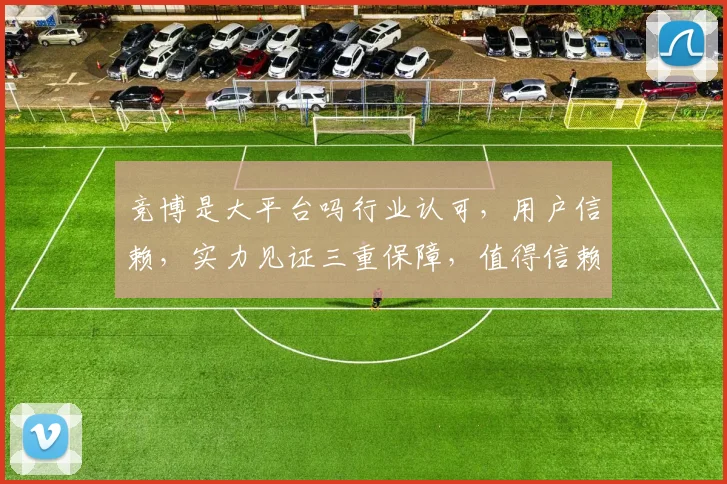 竞博是大平台吗行业认可，用户信赖，实力见证三重保障，值得信赖