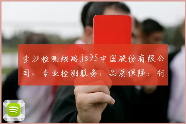 金沙检测线路js95中国股份有限公司，专业检测服务，品质保障，行业领先，值得信赖