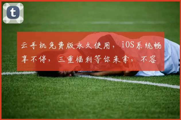 云手机免费版永久使用，iOS系统畅享不停，三重福利等你来拿，不容错过