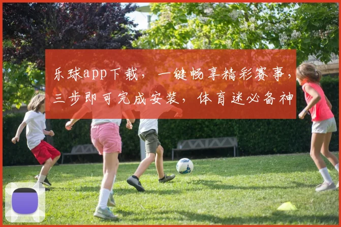 乐球app下载，一键畅享精彩赛事，三步即可完成安装，体育迷必备神器，快来体验