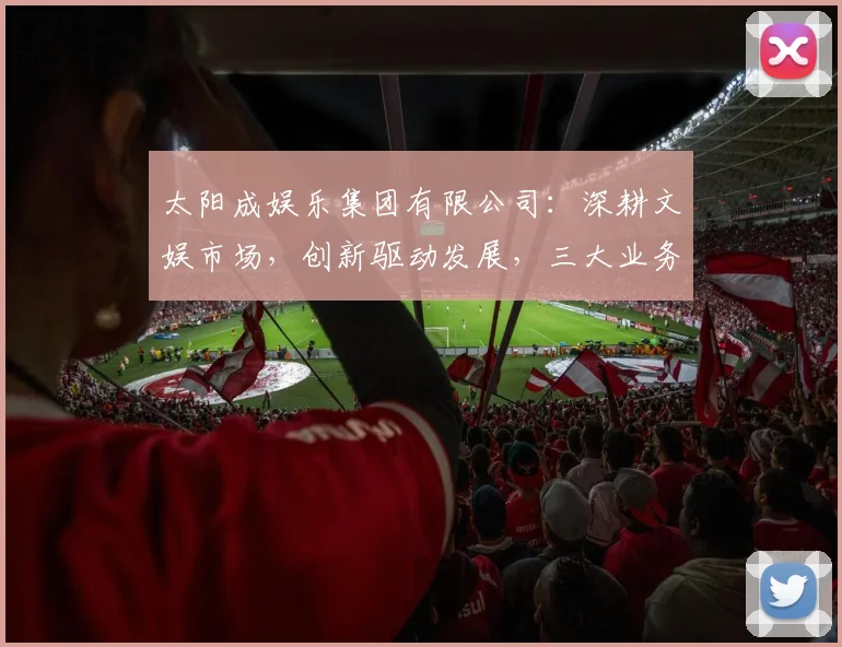 太阳成娱乐集团有限公司：深耕文娱市场，创新驱动发展，三大业务板块齐头并进