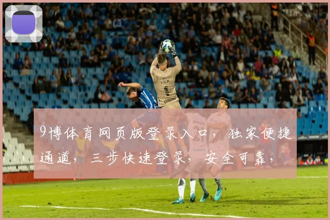 9博体育网页版登录入口，独家便捷通道，三步快速登录，安全可靠，尽享精彩赛事
