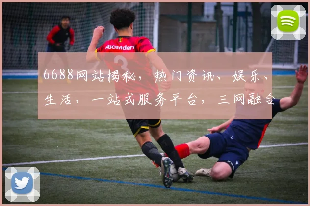 6688网站揭秘，热门资讯、娱乐、生活，一站式服务平台，三网融合，体验非凡，不容错过